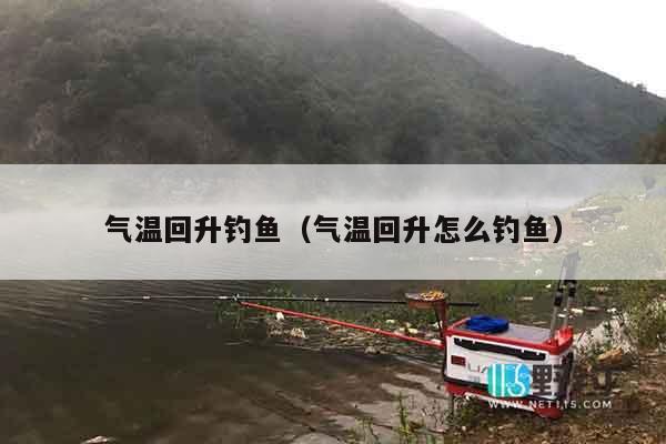 气温回升钓鱼（气温回升怎么钓鱼）