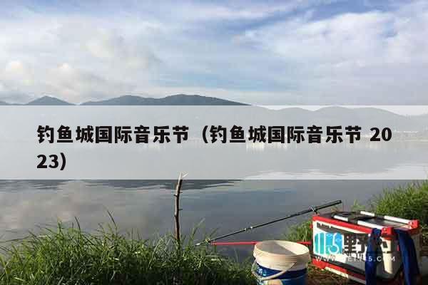 钓鱼城国际音乐节（钓鱼城国际音乐节 2023）