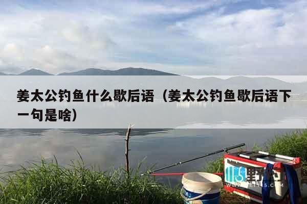 姜太公钓鱼什么歇后语（姜太公钓鱼歇后语下一句是啥）