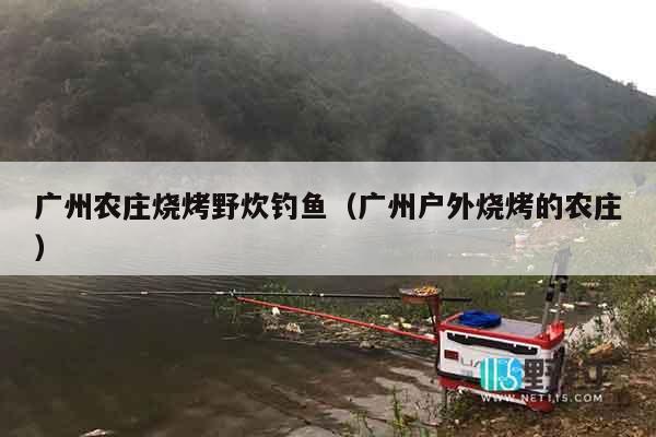 广州农庄烧烤野炊钓鱼（广州户外烧烤的农庄）
