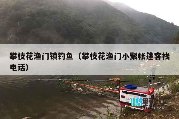攀枝花渔门镇钓鱼（攀枝花渔门小聚帐篷客栈电话）