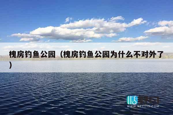 槐房钓鱼公园（槐房钓鱼公园为什么不对外了）