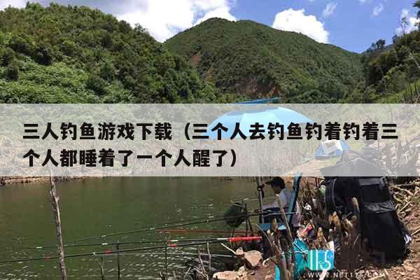 三人钓鱼游戏下载（三个人去钓鱼钓着钓着三个人都睡着了一个人醒了）