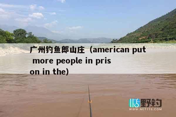 广州钓鱼郎山庄（american put more people in prison in the）
