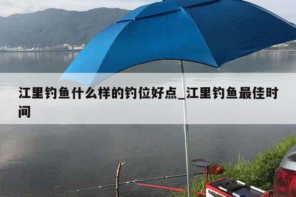 江里钓鱼什么样的钓位好点_江里钓鱼最佳时间