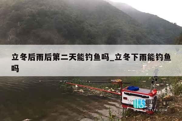 立冬后雨后第二天能钓鱼吗_立冬下雨能钓鱼吗