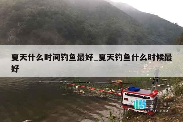 夏天什么时间钓鱼最好_夏天钓鱼什么时候最好