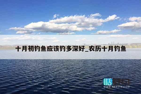 十月初钓鱼应该钓多深好_农历十月钓鱼