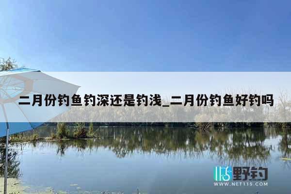 二月份钓鱼钓深还是钓浅_二月份钓鱼好钓吗