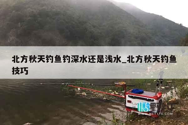北方秋天钓鱼钓深水还是浅水_北方秋天钓鱼技巧