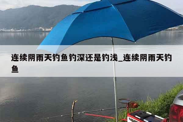 连续阴雨天钓鱼钓深还是钓浅_连续阴雨天钓鱼