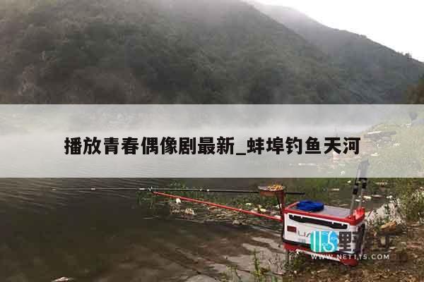 播放青春偶像剧最新_蚌埠钓鱼天河