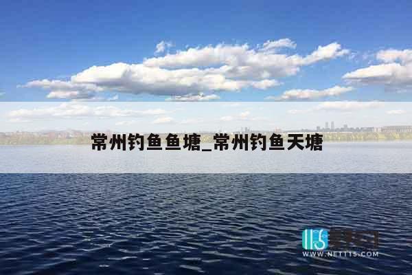 常州钓鱼鱼塘_常州钓鱼天塘