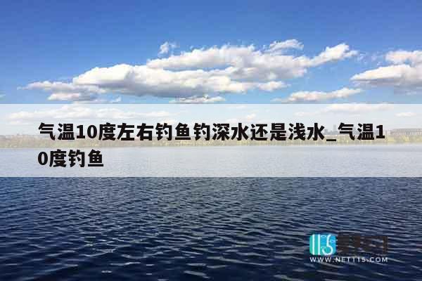 气温10度左右钓鱼钓深水还是浅水_气温10度钓鱼