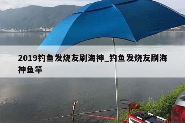 2019钓鱼发烧友刷海神_钓鱼发烧友刷海神鱼竿