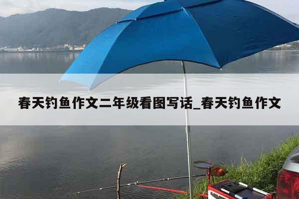 春天钓鱼作文二年级看图写话_春天钓鱼作文
