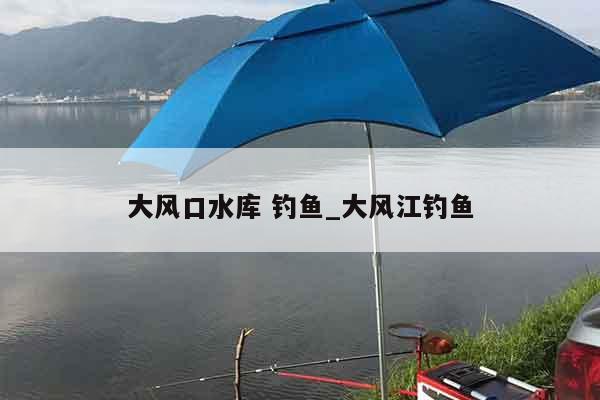 大风口水库 钓鱼_大风江钓鱼