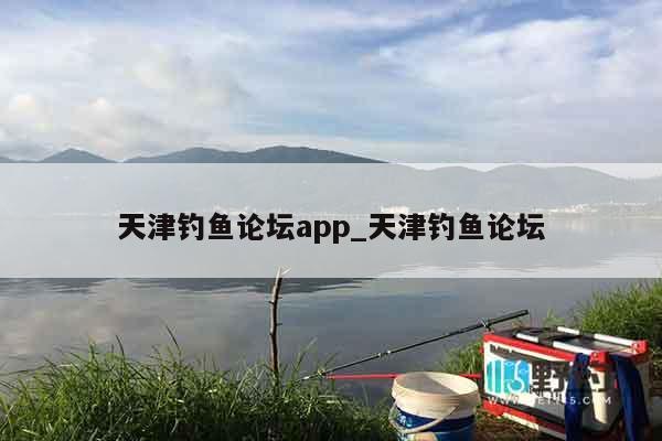 天津钓鱼论坛app_天津钓鱼论坛