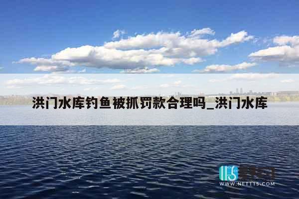 洪门水库钓鱼被抓罚款合理吗_洪门水库