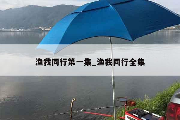 渔我同行第一集_渔我同行全集