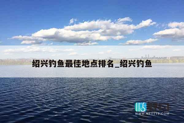 绍兴钓鱼最佳地点排名_绍兴钓鱼