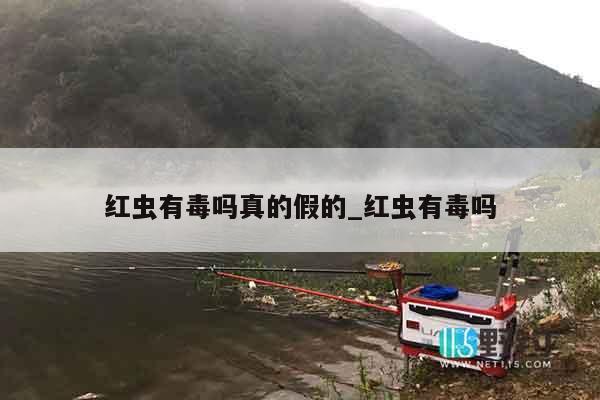 红虫有毒吗真的假的_红虫有毒吗