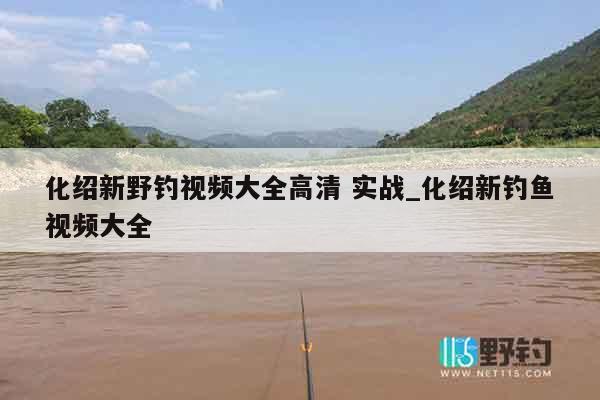 化绍新野钓视频大全高清 实战_化绍新钓鱼视频大全