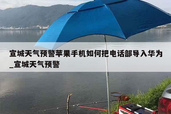 宣城天气预警苹果手机如何把电话部导入华为_宣城天气预警