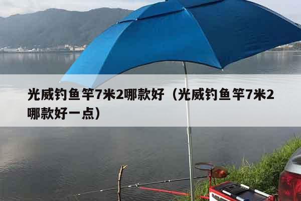 光威钓鱼竿7米2哪款好（光威钓鱼竿7米2哪款好一点）