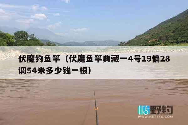 伏魔钓鱼竿（伏魔鱼竿典藏一4号19偏28调54米多少钱一根）