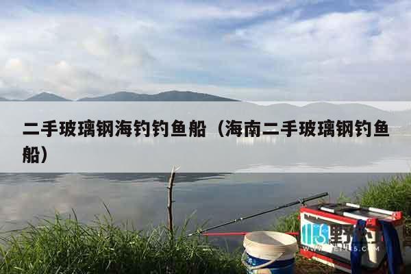 二手玻璃钢海钓钓鱼船（海南二手玻璃钢钓鱼船）