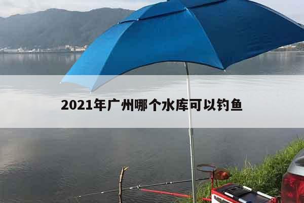 2021年广州哪个水库可以钓鱼