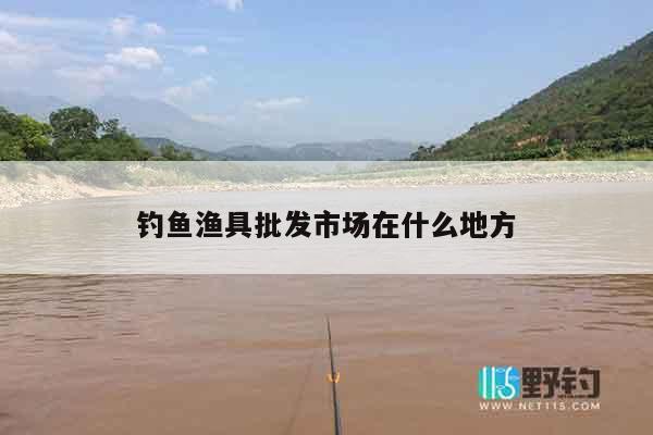 钓鱼渔具批发市场在什么地方