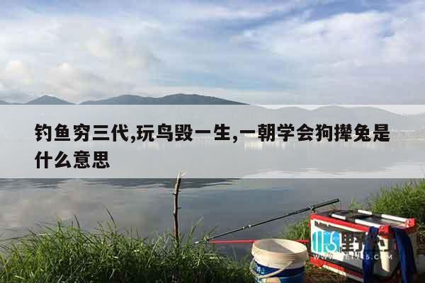 钓鱼穷三代,玩鸟毁一生,一朝学会狗撵兔是什么意思