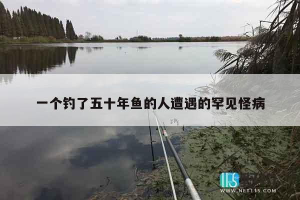 一个钓了五十年鱼的人遭遇的罕见怪病