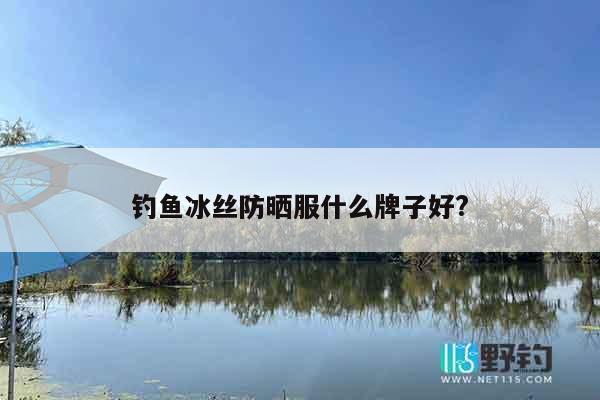 钓鱼冰丝防晒服什么牌子好?