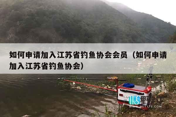 如何申请加入江苏省钓鱼协会会员（如何申请加入江苏省钓鱼协会）