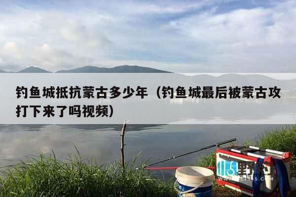 钓鱼城抵抗蒙古多少年（钓鱼城最后被蒙古攻打下来了吗视频）