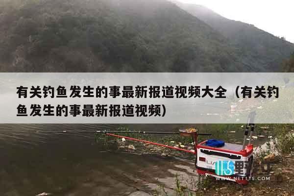 有关钓鱼发生的事最新报道视频大全（有关钓鱼发生的事最新报道视频）