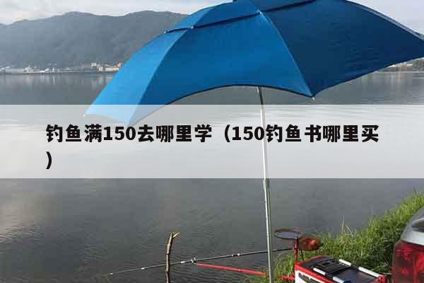 钓鱼满150去哪里学（150钓鱼书哪里买）