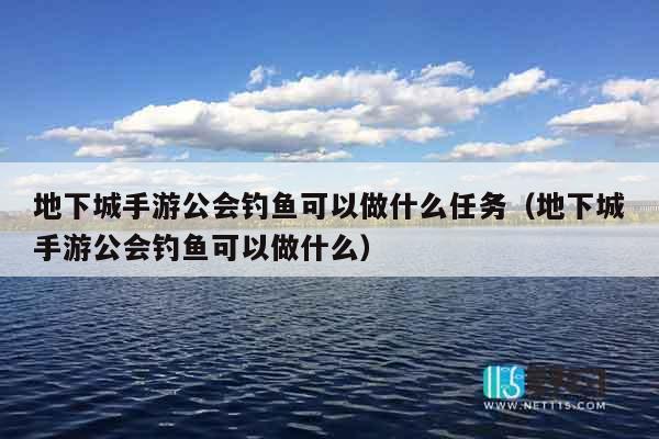 地下城手游公会钓鱼可以做什么任务（地下城手游公会钓鱼可以做什么）