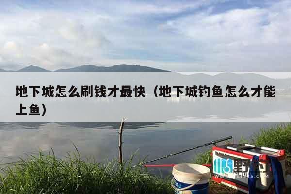 地下城怎么刷钱才最快（地下城钓鱼怎么才能上鱼）