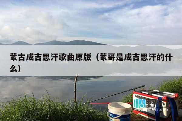 蒙古成吉思汗歌曲原版（蒙哥是成吉思汗的什么）