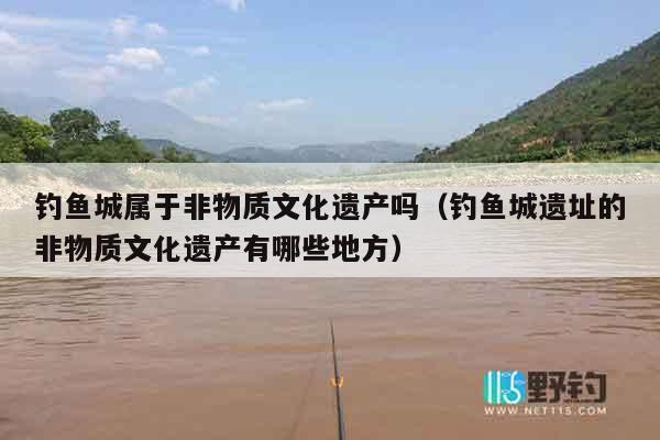钓鱼城属于非物质文化遗产吗（钓鱼城遗址的非物质文化遗产有哪些地方）
