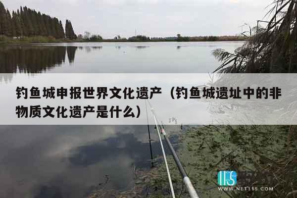 钓鱼城申报世界文化遗产（钓鱼城遗址中的非物质文化遗产是什么）
