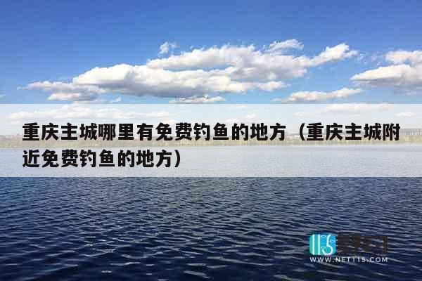 重庆主城哪里有免费钓鱼的地方（重庆主城附近免费钓鱼的地方）