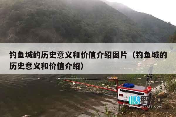 钓鱼城的历史意义和价值介绍图片（钓鱼城的历史意义和价值介绍）