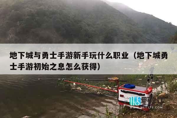 地下城与勇士手游新手玩什么职业（地下城勇士手游初始之息怎么获得）