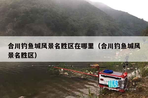 合川钓鱼城风景名胜区在哪里（合川钓鱼城风景名胜区）