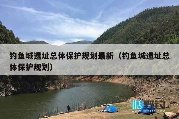 钓鱼城遗址总体保护规划最新（钓鱼城遗址总体保护规划）